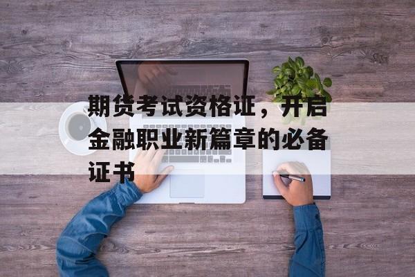 期货考试资格证，开启金融职业新篇章的必备证书