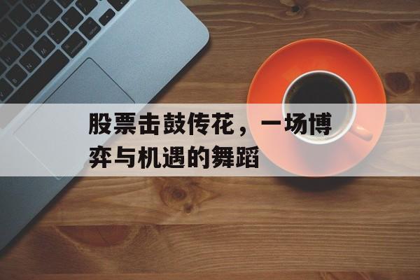 股票击鼓传花，一场博弈与机遇的舞蹈