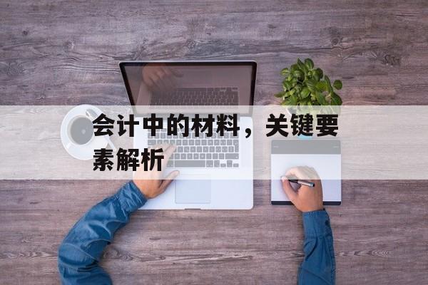 会计中的材料，关键要素解析