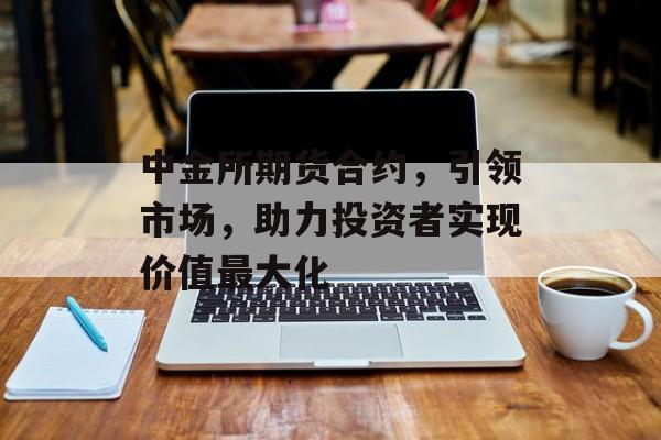 中金所期货合约，引领市场，助力投资者实现价值最大化