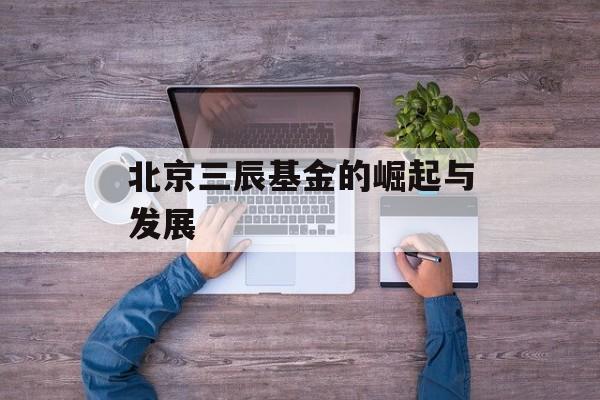 北京三辰基金的崛起与发展