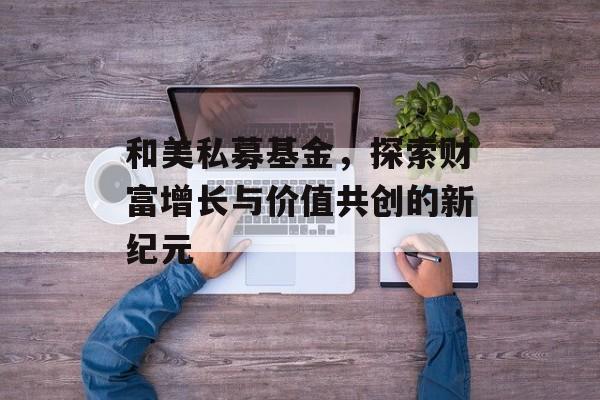和美私募基金，探索财富增长与价值共创的新纪元