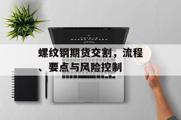 螺纹钢期货交割，流程、要点与风险控制