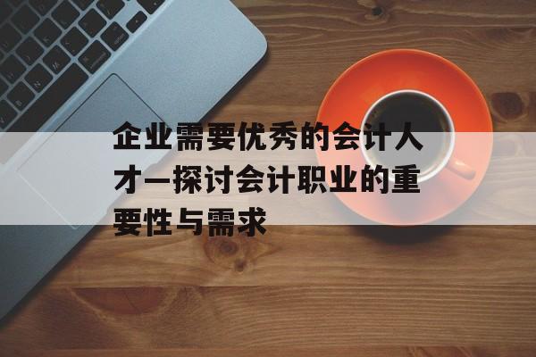 企业需要优秀的会计人才—探讨会计职业的重要性与需求