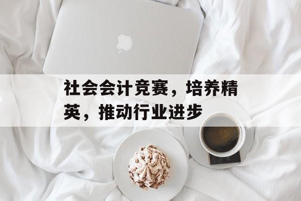 社会会计竞赛，培养精英，推动行业进步