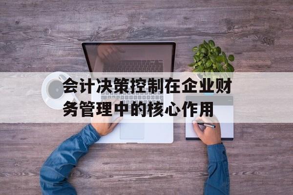 会计决策控制在企业财务管理中的核心作用