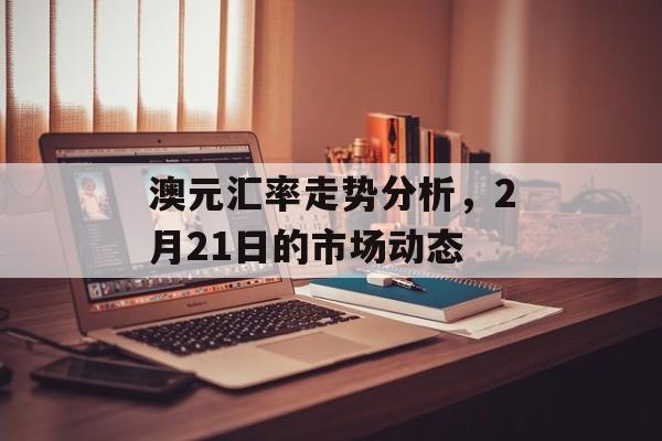 澳元汇率走势分析，2月21日的市场动态