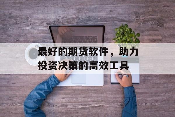 最好的期货软件，助力投资决策的高效工具