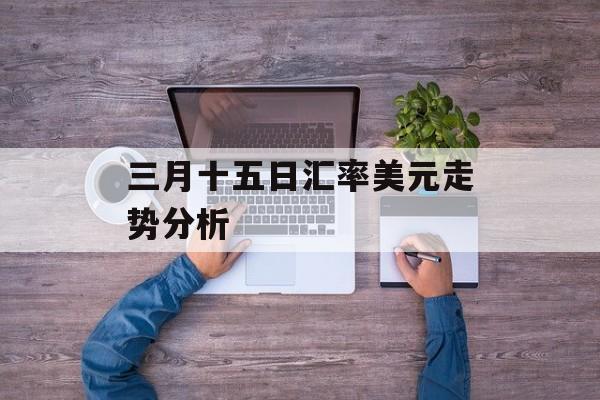 三月十五日汇率美元走势分析