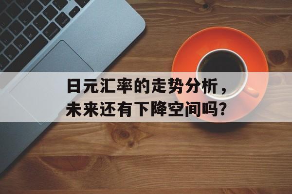 日元汇率的走势分析，未来还有下降空间吗？