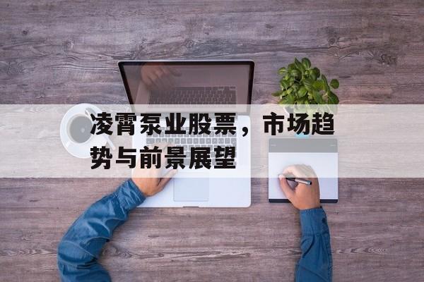 凌霄泵业股票，市场趋势与前景展望