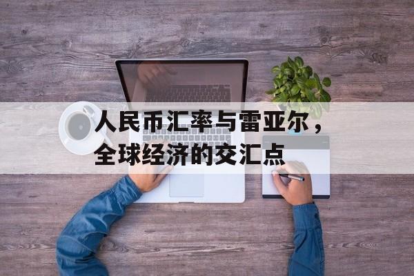 人民币汇率与雷亚尔，全球经济的交汇点