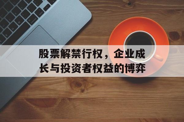 股票解禁行权，企业成长与投资者权益的博弈