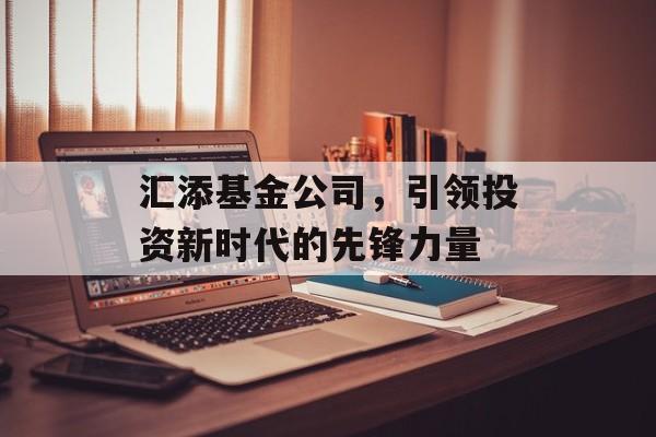 汇添基金公司，引领投资新时代的先锋力量