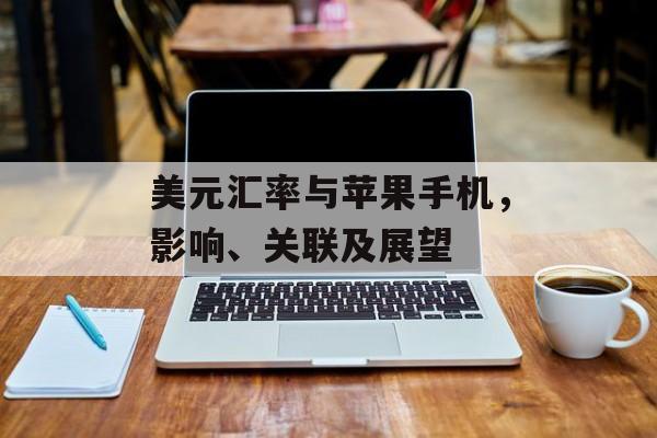 美元汇率与苹果手机，影响、关联及展望