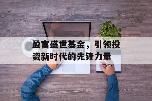 盈富盛世基金，引领投资新时代的先锋力量