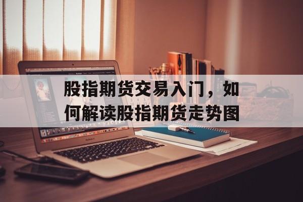 股指期货交易入门，如何解读股指期货走势图