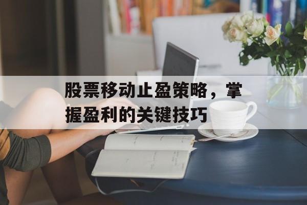 股票移动止盈策略，掌握盈利的关键技巧