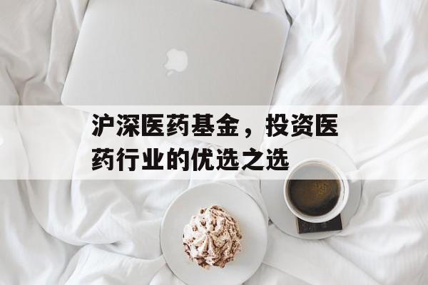 沪深医药基金，投资医药行业的优选之选