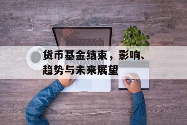 货币基金结束，影响、趋势与未来展望