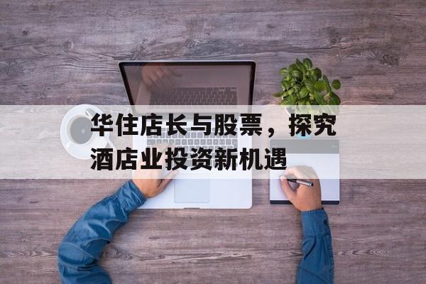 华住店长与股票，探究酒店业投资新机遇