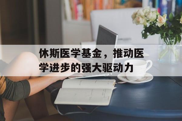 休斯医学基金，推动医学进步的强大驱动力