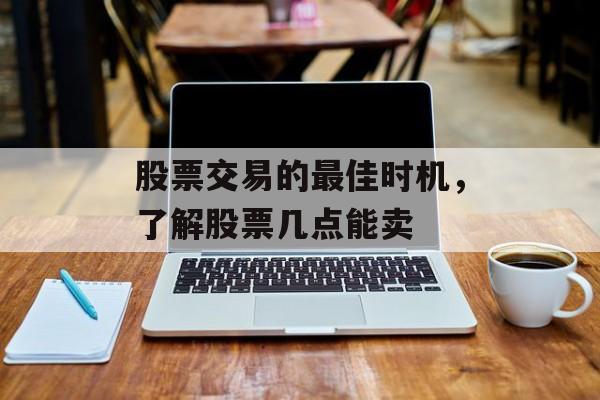 股票交易的最佳时机，了解股票几点能卖
