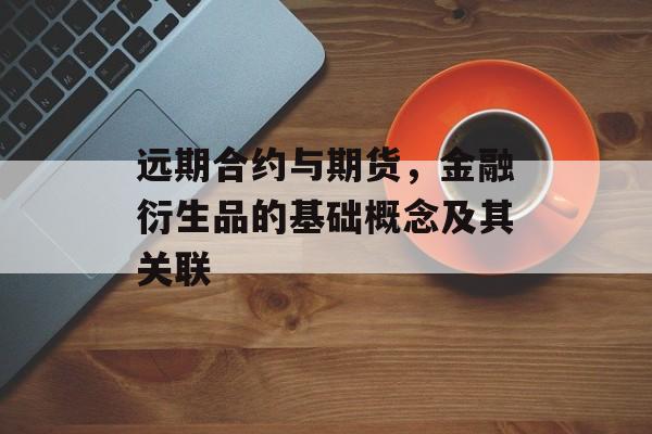 远期合约与期货，金融衍生品的基础概念及其关联