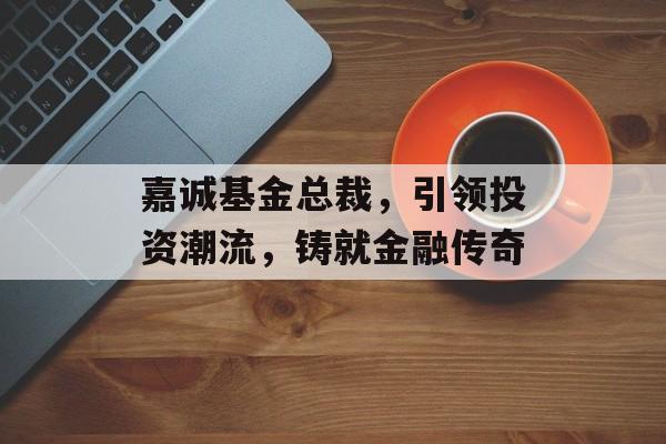 嘉诚基金总裁，引领投资潮流，铸就金融传奇