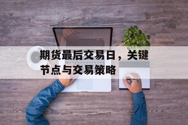 期货最后交易日，关键节点与交易策略