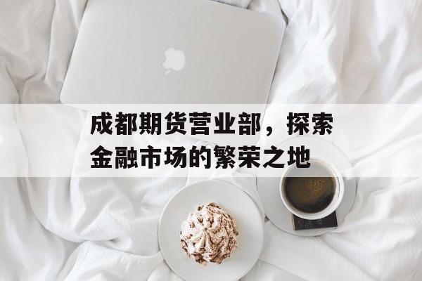 成都期货营业部，探索金融市场的繁荣之地