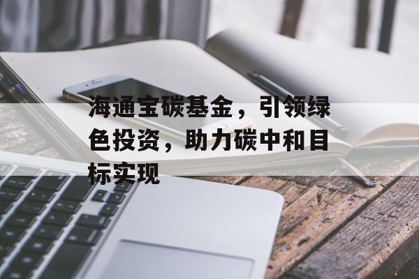海通宝碳基金，引领绿色投资，助力碳中和目标实现