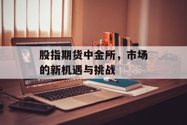 股指期货中金所，市场的新机遇与挑战