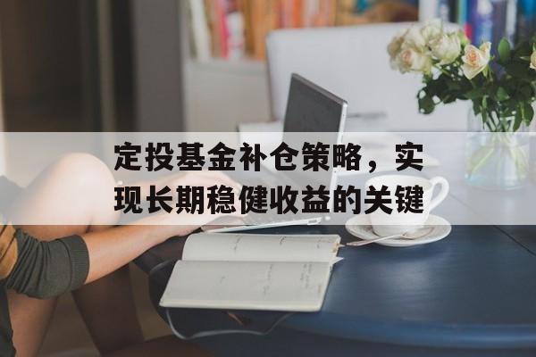 定投基金补仓策略，实现长期稳健收益的关键