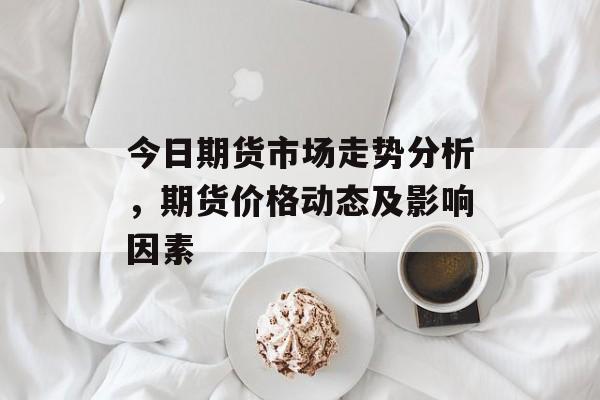 今日期货市场走势分析，期货价格动态及影响因素