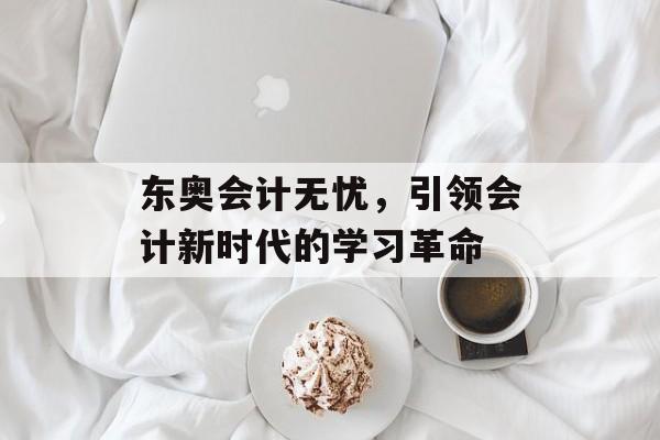 东奥会计无忧，引领会计新时代的学习革命