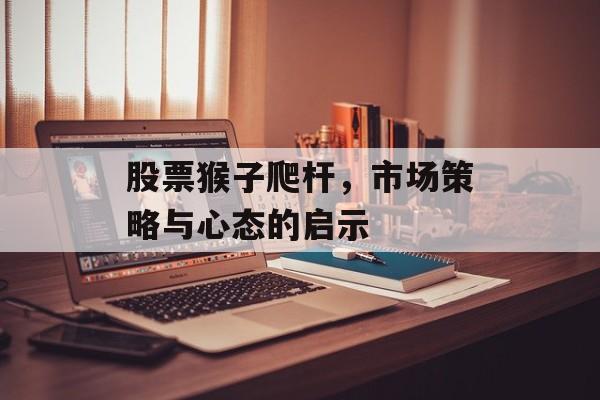 股票猴子爬杆，市场策略与心态的启示