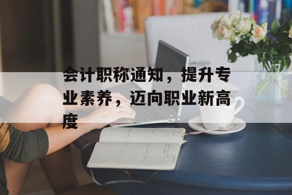 会计职称通知，提升专业素养，迈向职业新高度