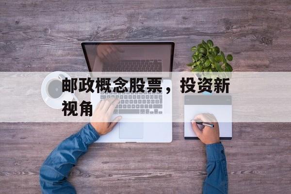 邮政概念股票，投资新视角