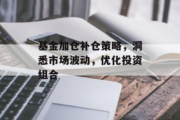 基金加仓补仓策略，洞悉市场波动，优化投资组合