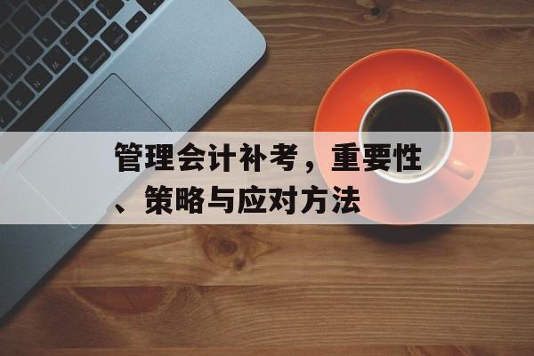 管理会计补考，重要性、策略与应对方法