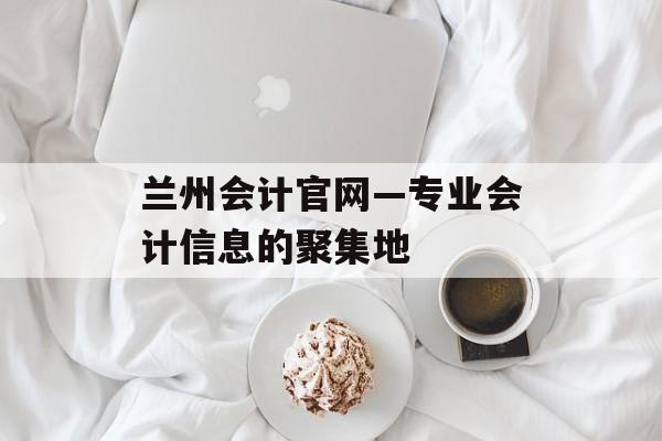 兰州会计官网—专业会计信息的聚集地