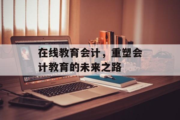 在线教育会计，重塑会计教育的未来之路