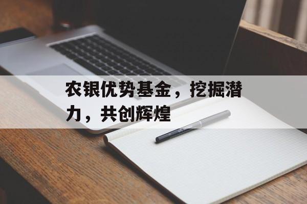 农银优势基金，挖掘潜力，共创辉煌
