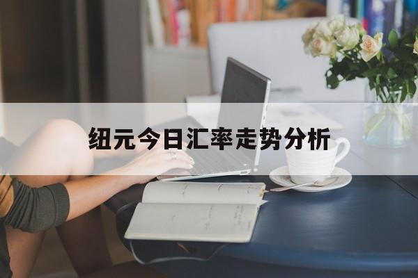 纽元今日汇率走势分析