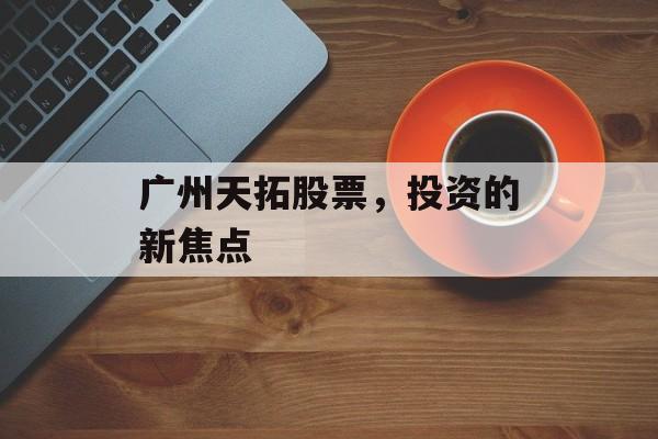 广州天拓股票，投资的新焦点