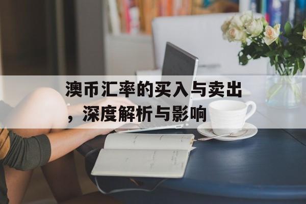 澳币汇率的买入与卖出，深度解析与影响