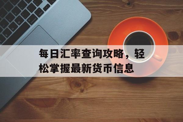 每日汇率查询攻略，轻松掌握最新货币信息