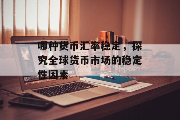 哪种货币汇率稳定，探究全球货币市场的稳定性因素
