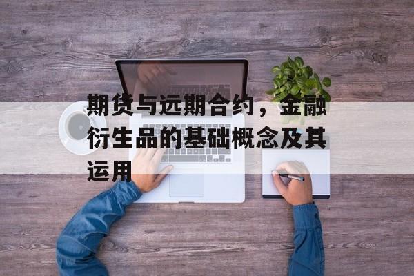 期货与远期合约，金融衍生品的基础概念及其运用